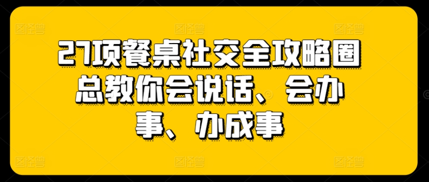 27项餐桌社交全攻略圈总教你会说话、会办事、办成事-旺铺专家
