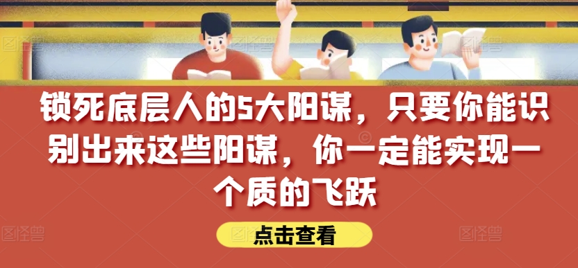 锁死底层人的5大阳谋，只要你能识别出来这些阳谋，你一定能实现一个质的飞跃【付费文章】-旺铺专家