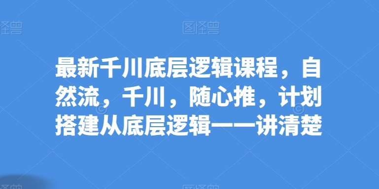 最新千川底层逻辑课程，自然流，千川，随心推，计划搭建从底层逻辑一一讲清楚-旺铺专家