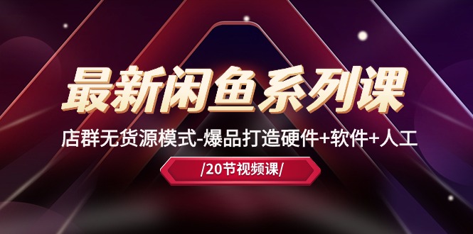 最新闲鱼系列课，店群无货源模式-爆品打造硬件+软件+人工（20节课）-旺铺专家