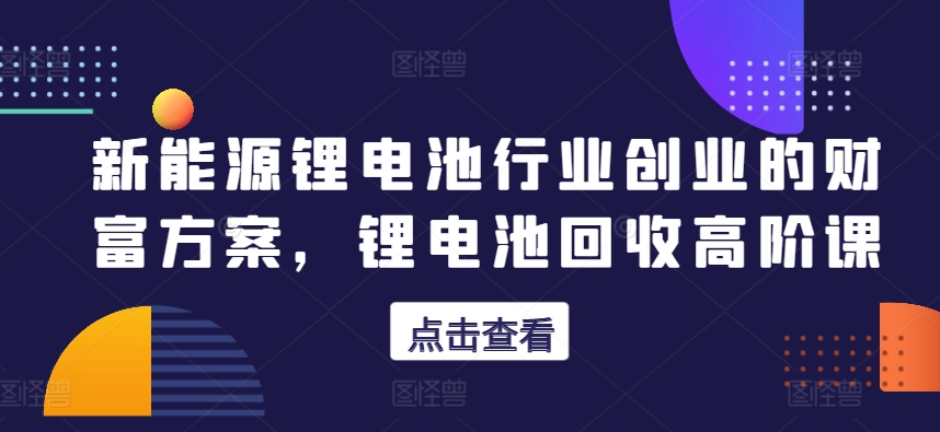 新能源锂电池行业创业的财富方案，锂电池回收高阶课-旺铺专家