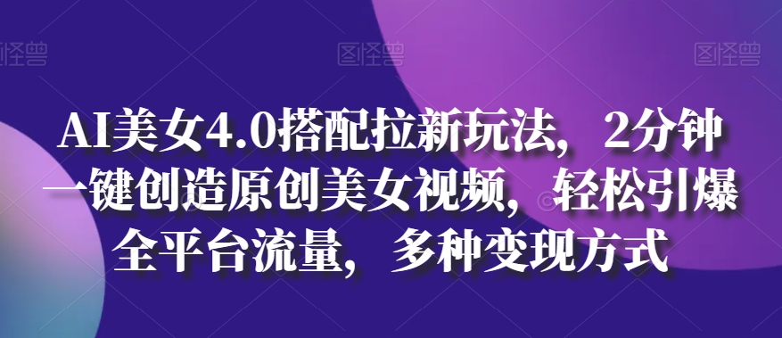 AI美女4.0搭配拉新玩法，2分钟一键创造原创美女视频，轻松引爆全平台流量，多种变现方式-旺铺专家