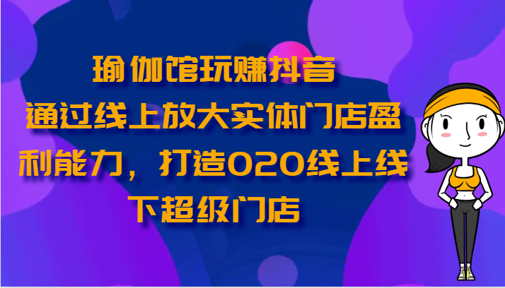 瑜伽馆玩赚抖音-通过线上放大实体门店盈利能力，打造O2O线上线下超级门店-旺铺专家