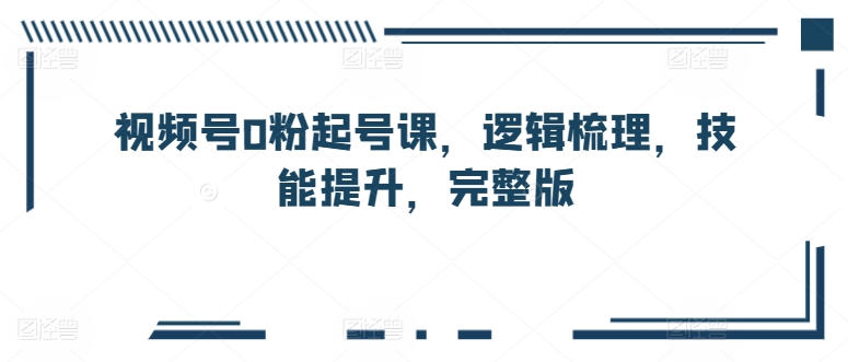 视频号0粉起号课，逻辑梳理，技能提升，完整版-旺铺专家