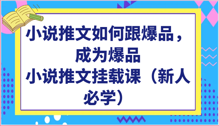 小说推文如何跟爆品，成为爆品，小说推文挂载课（新人必学）-旺铺专家