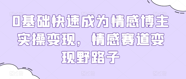 0基础快速成为情感博主实操变现，情感赛道变现野路子-旺铺专家