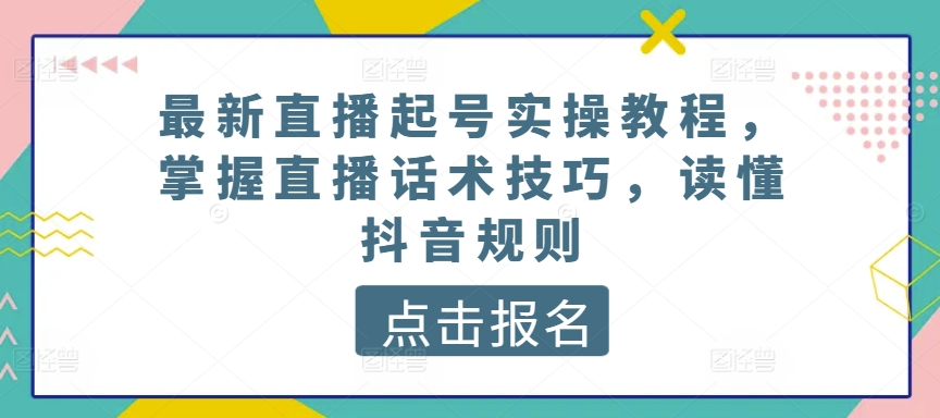 最新直播起号实操教程，掌握直播话术技巧，读懂抖音规则-旺铺专家