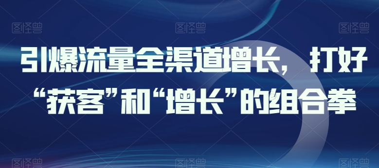 引爆流量全渠道增长，打好“获客”和“增长”的组合拳-旺铺专家