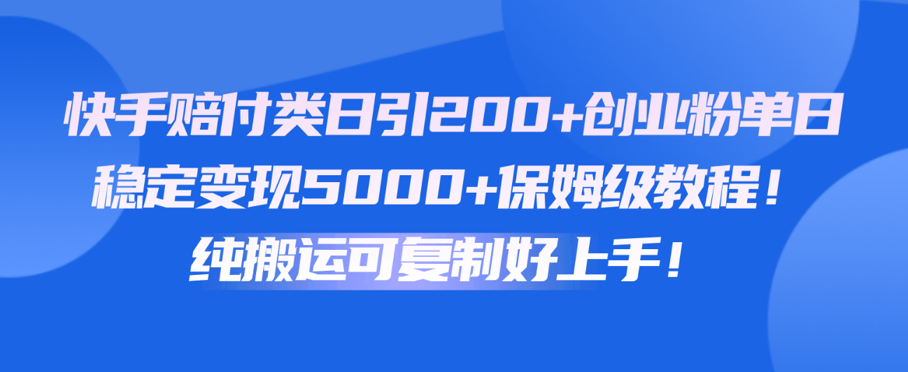 快手赔付类日引200+创业粉，单日稳定变现5000+保姆级教程！纯搬运可复制好上手！-旺铺专家