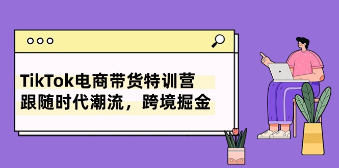 TikTok电商带货特训营，跟随时代潮流，跨境掘金（8节课）-旺铺专家