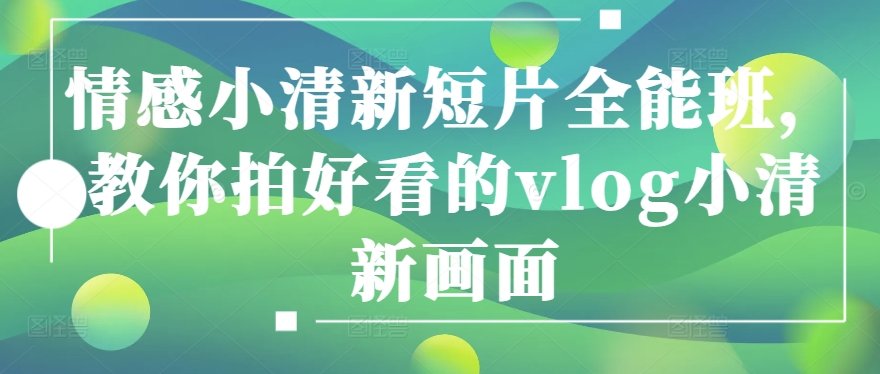 情感小清新短片全能班，教你拍好看的vlog小清新画面-旺铺专家