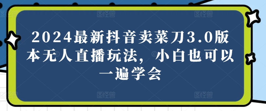 2024最新抖音卖菜刀3.0版本无人直播玩法，小白也可以一遍学会-旺铺专家