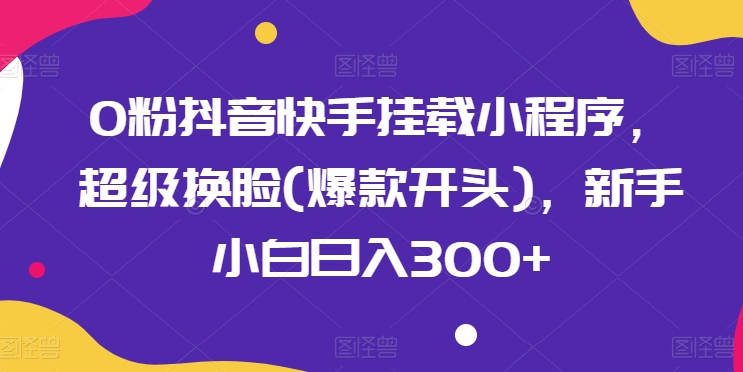 0粉抖音快手挂载小程序，超级换脸(爆款开头)，新手小白日入300+-旺铺专家