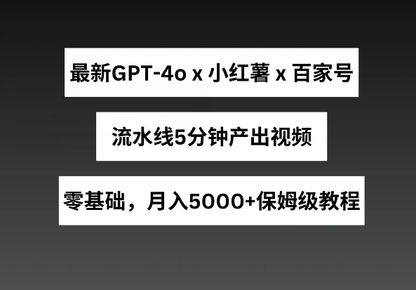 最新GPT4o结合小红书商单+百家号，流水线5分钟产出视频，月入5000+-旺铺专家