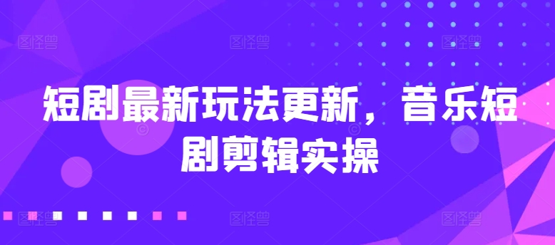 短剧最新玩法更新，音乐短剧剪辑实操-旺铺专家
