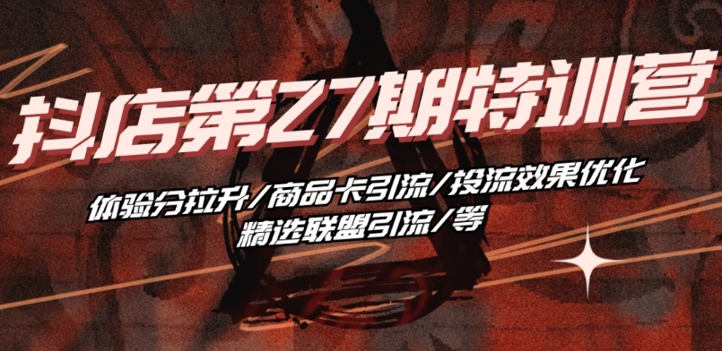抖音小店·第27期特训营 体验分拉升/商品卡引流/投流效果优化/精选联盟引流/等-旺铺专家