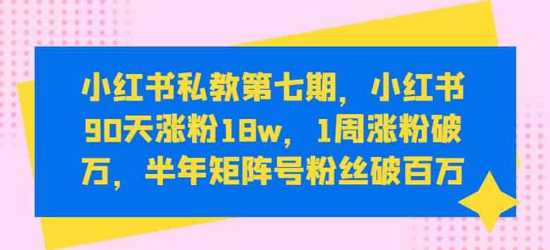 小红书私教第七期，小红书90天涨粉18w，1周涨粉破万，半年矩阵号粉丝破百万-旺铺专家