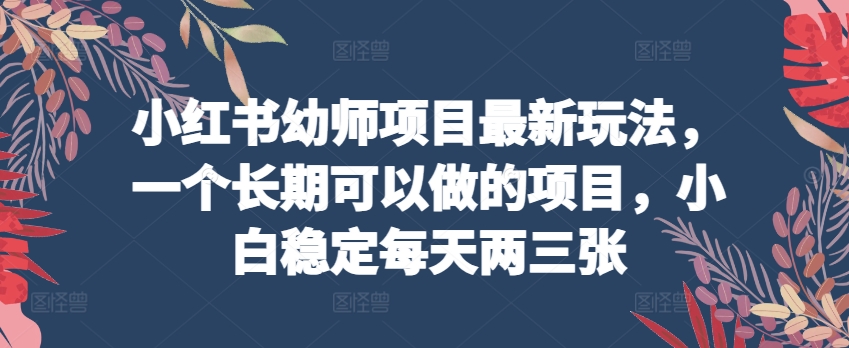 小红书幼师项目最新玩法，一个长期可以做的项目，小白稳定每天两三张-旺铺专家
