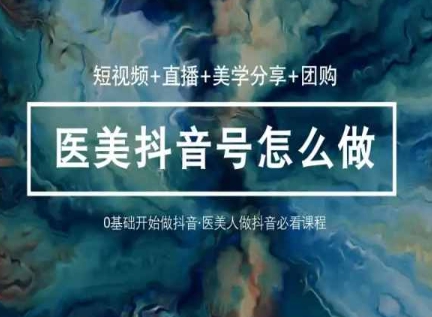 玩转医美抖音短视频与直播，36堂网课学逻辑(短视频+直播+美学分享+团购)-旺铺专家