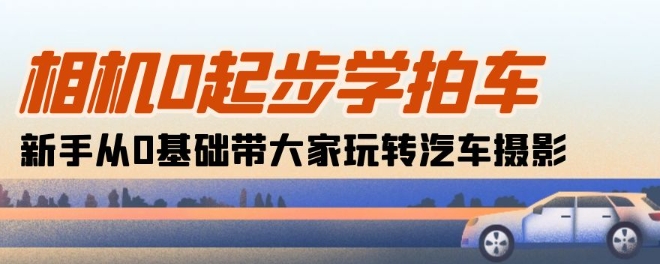 相机0起步学拍车：新手从0基础带大家玩转汽车摄影(18节课)-旺铺专家
