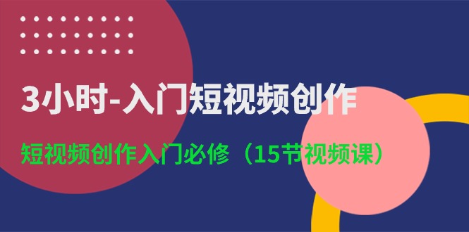 3小时入门短视频创作：短视频创作入门必修（15节视频课）-旺铺专家