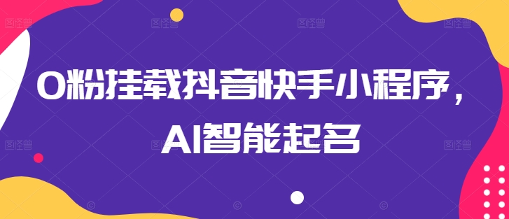0粉挂载抖音快手小程序，AI智能起名-旺铺专家