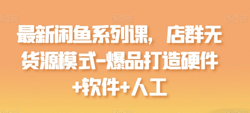 最新闲鱼系列课，店群无货源模式-爆品打造硬件+软件+人工-旺铺专家