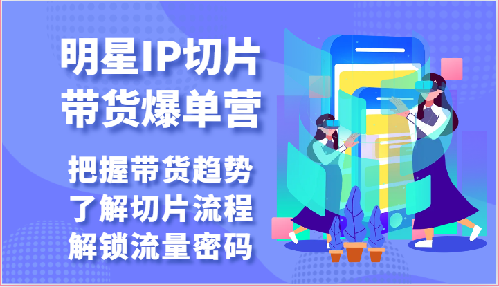 明星IP切片带货爆单营-把握带货趋势，了解切片流程，解锁流量密码（69节）-旺铺专家