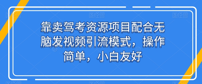 靠卖驾考资源项目配合无脑发视频引流模式，操作简单，小白友好-旺铺专家