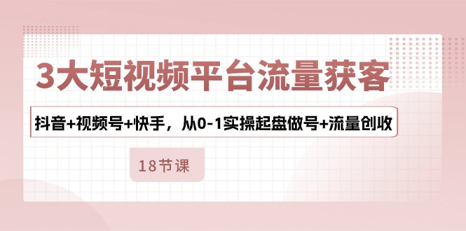 3大短视频平台流量获客，抖音+视频号+快手，从0-1实操起盘做号+流量创收-旺铺专家