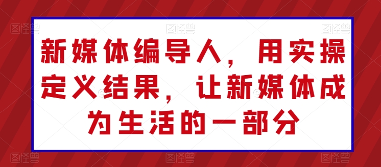 新媒体编导人，用实操定义结果，让新媒体成为生活的一部分-旺铺专家
