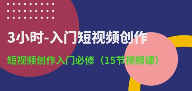 3小时-入门短视频创作：短视频创作入门必修(15节视频课)-旺铺专家