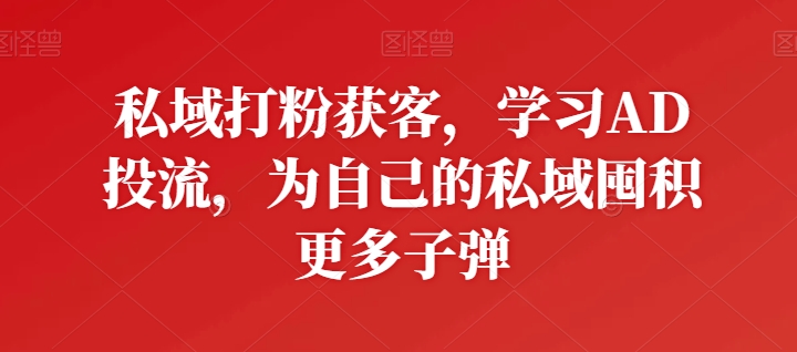 私域打粉获客，学习AD投流，为自己的私域囤积更多子弹-旺铺专家