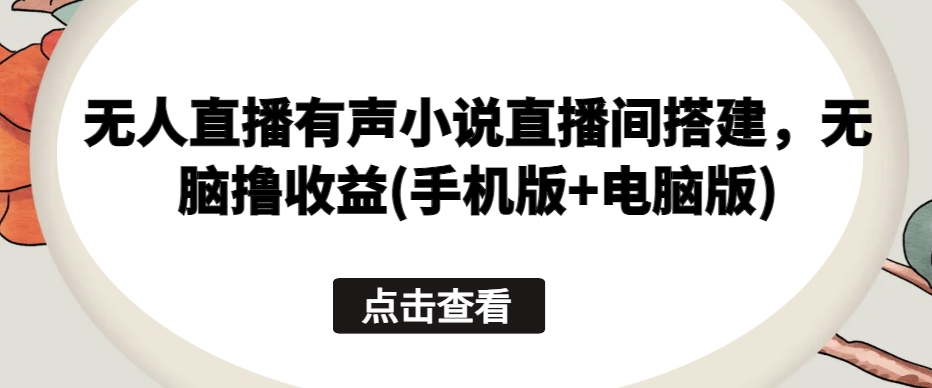 无人直播有声小说直播间搭建，无脑撸收益(手机版+电脑版)-旺铺专家