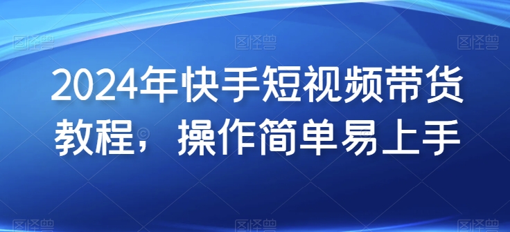 2024年快手短视频带货教程，操作简单易上手-旺铺专家