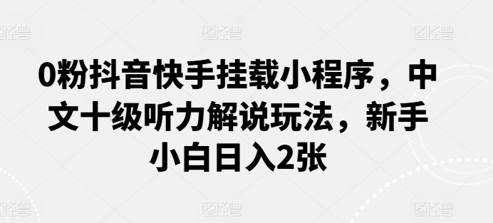 0粉抖音快手挂载小程序，中文十级听力解说玩法，新手小白日入2张-旺铺专家