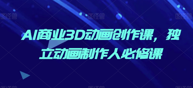 AI商业3D动画创作课，独立动画制作人必修课-旺铺专家