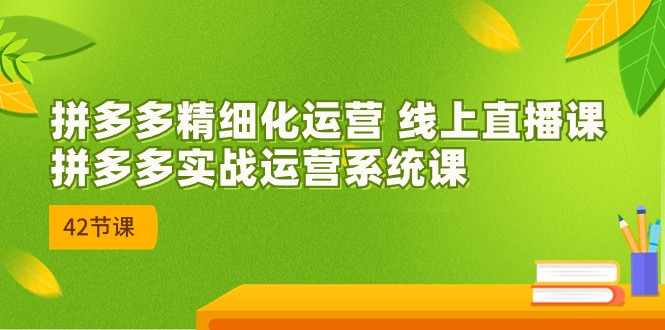 拼多多精细化运营 线上直播课：拼多多实战运营系统课（更新47节）-旺铺专家