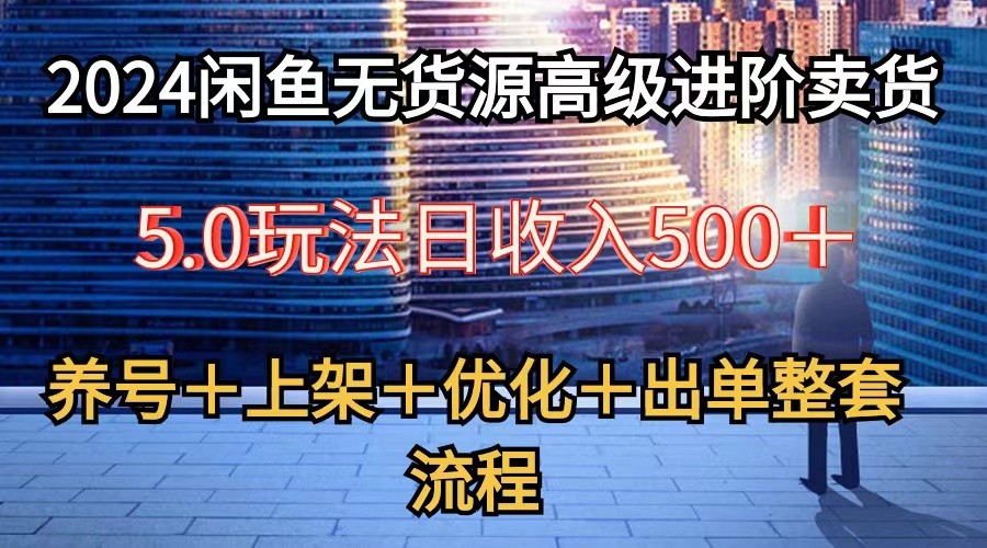 2024闲鱼无货源高级进阶卖货5.0，养号＋选品＋上架＋优化＋出单整套流程-旺铺专家
