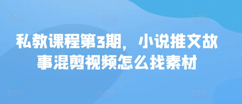 私教课程第3期，小说推文故事混剪视频怎么找素材-旺铺专家