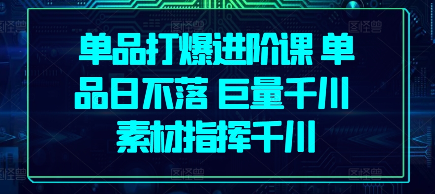 单品打爆进阶课 单品日不落 巨量千川 素材指挥千川-旺铺专家
