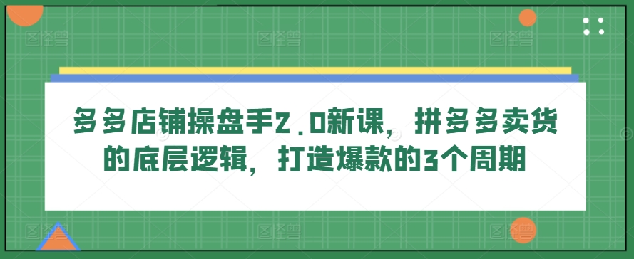 多多店铺操盘手2.0新课，拼多多卖货的底层逻辑，打造爆款的3个周期-旺铺专家