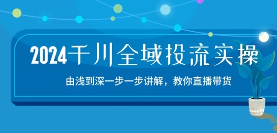 2024千川全域投流精品实操：由谈到深一步一步讲解，教你直播带货-15节-旺铺专家