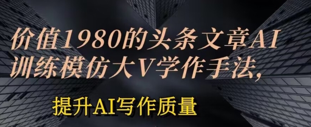 价值1980头条文章AI投喂训练模仿大v写作手法，提升AI写作质量-旺铺专家