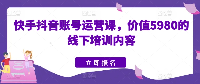 快手抖音账号运营课，价值5980的线下培训内容-旺铺专家