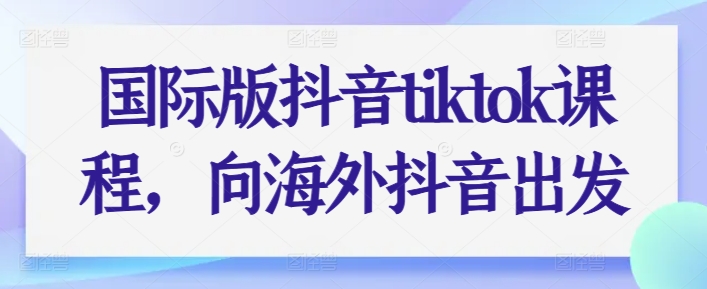国际版抖音tiktok课程，向海外抖音出发-旺铺专家