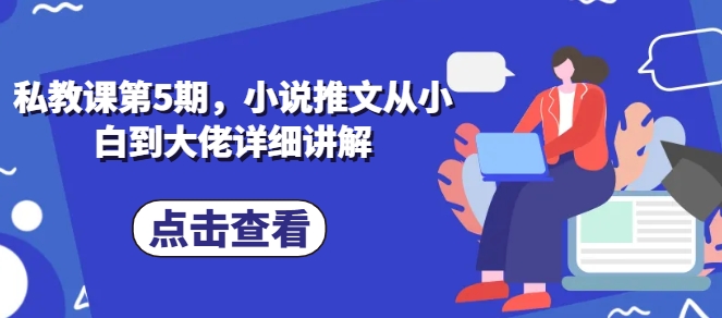 私教课第5期，小说推文从小白到大佬详细讲解-旺铺专家