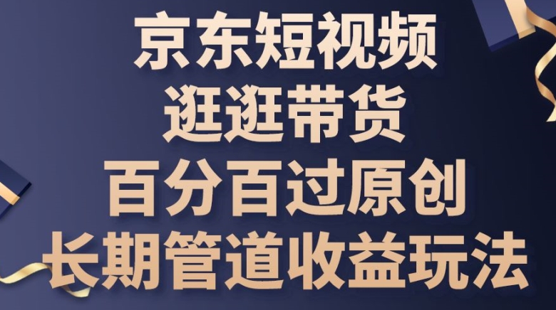 京东短视频逛逛带货百分百过原创，长期管道收益玩法-旺铺专家