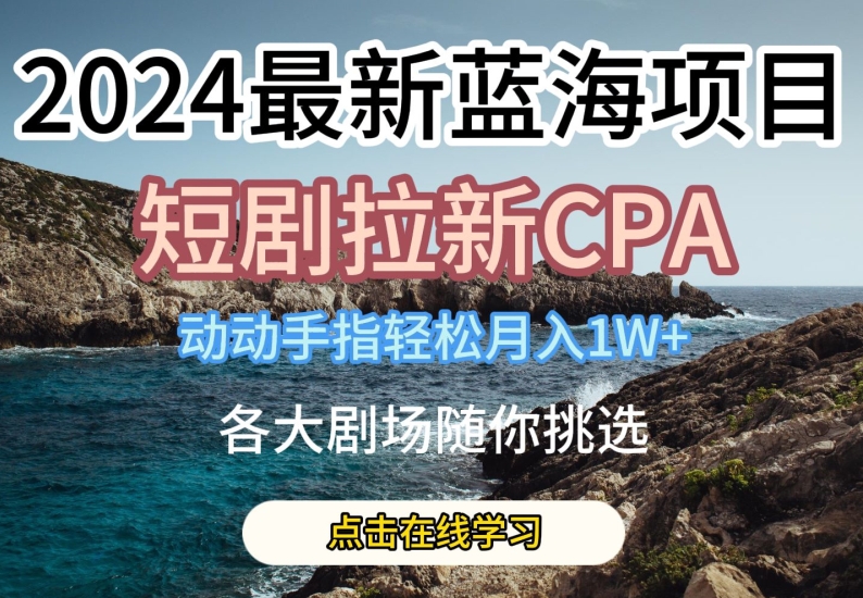 2024最新蓝海项日，短剧拉新CPA，动动手指轻松月入1W，全各大剧场随你挑选-旺铺专家