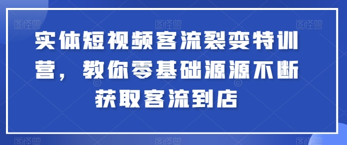 实体短视频客流裂变特训营，教你零基础源源不断获取客流到店-旺铺专家